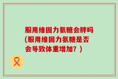 服用维固力氨糖会胖吗(服用维固力氨糖是否会导致体重增加？)