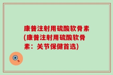 康普注射用硫酸软骨素(康普注射用硫酸软骨素：关节保健首选)