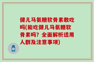 健儿马氨糖软骨素敢吃吗(能吃健儿马氨糖软骨素吗？全面解析适用人群及注意事项)