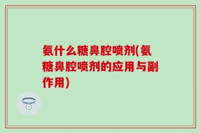 氨什么糖鼻腔喷剂(氨糖鼻腔喷剂的应用与副作用)
