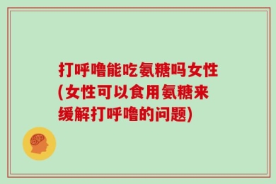 打呼噜能吃氨糖吗女性(女性可以食用氨糖来缓解打呼噜的问题)