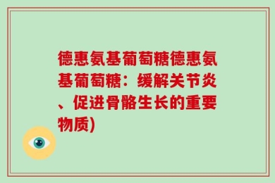 德惠氨基葡萄糖德惠氨基葡萄糖：缓解关节炎、促进骨骼生长的重要物质)