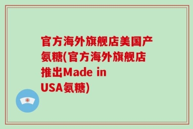 官方海外旗舰店美国产氨糖(官方海外旗舰店推出Made in USA氨糖)