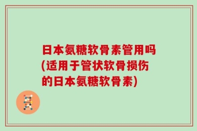 日本氨糖软骨素管用吗(适用于管状软骨损伤的日本氨糖软骨素)