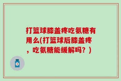 打篮球膝盖疼吃氨糖有用么(打篮球后膝盖疼，吃氨糖能缓解吗？)