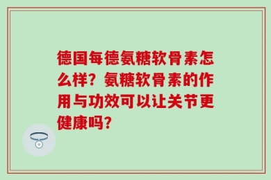 德国每德氨糖软骨素怎么样？氨糖软骨素的作用与功效可以让关节更健康吗？