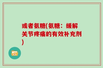 或者氨糖(氨糖：缓解关节疼痛的有效补充剂)