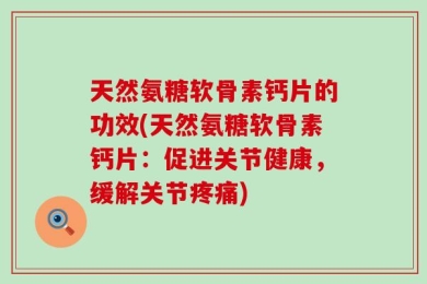 天然氨糖软骨素钙片的功效(天然氨糖软骨素钙片：促进关节健康，缓解关节疼痛)