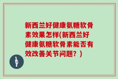 新西兰好健康氨糖软骨素效果怎样(新西兰好健康氨糖软骨素能否有效改善关节问题？)