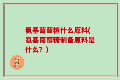 氨基葡萄糖什么原料(氨基葡萄糖制备原料是什么？)