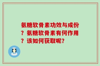 氨糖软骨素功效与成份？氨糖软骨素有何作用？该如何获取呢？