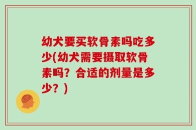 幼犬要买软骨素吗吃多少(幼犬需要摄取软骨素吗？合适的剂量是多少？)