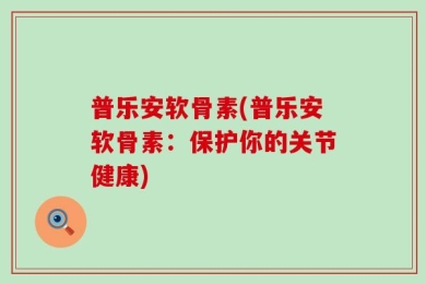 普乐安软骨素(普乐安软骨素：保护你的关节健康)