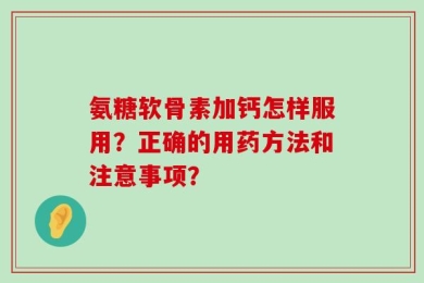 氨糖软骨素加钙怎样服用？正确的用药方法和注意事项？