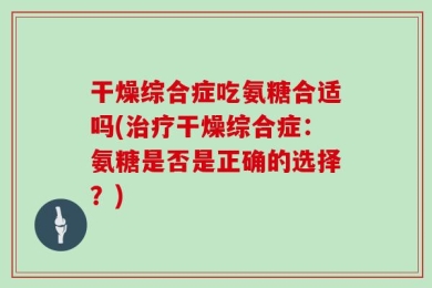 干燥综合症吃氨糖合适吗(治疗干燥综合症：氨糖是否是正确的选择？)