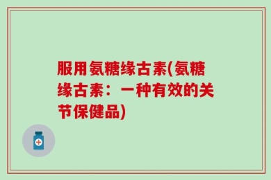 服用氨糖缘古素(氨糖缘古素：一种有效的关节保健品)