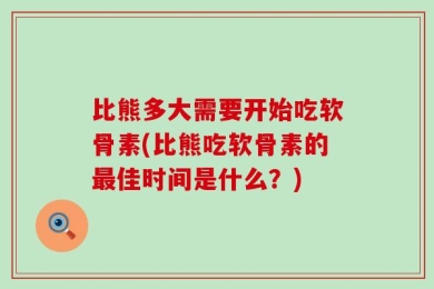 比熊多大需要开始吃软骨素(比熊吃软骨素的最佳时间是什么？)