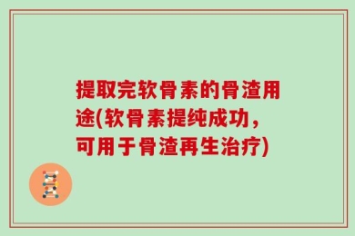 提取完软骨素的骨渣用途(软骨素提纯成功，可用于骨渣再生治疗)