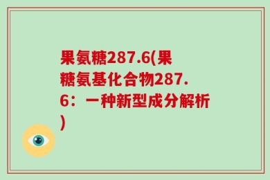 果氨糖287.6(果糖氨基化合物287.6：一种新型成分解析)