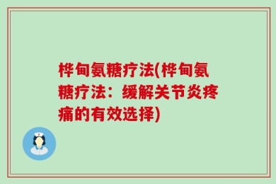 桦甸氨糖疗法(桦甸氨糖疗法：缓解关节炎疼痛的有效选择)