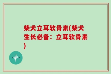 柴犬立耳软骨素(柴犬生长必备：立耳软骨素)