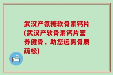 武汉产氨糖软骨素钙片(武汉产软骨素钙片营养健骨，助您远离骨质疏松)