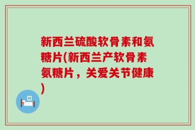 新西兰硫酸软骨素和氨糖片(新西兰产软骨素氨糖片，关爱关节健康)