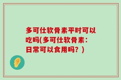 多可仕软骨素平时可以吃吗(多可仕软骨素：日常可以食用吗？)