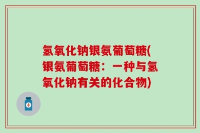 氢氧化钠银氨葡萄糖(银氨葡萄糖：一种与氢氧化钠有关的化合物)