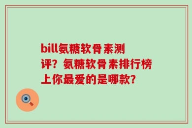 bill氨糖软骨素测评？氨糖软骨素排行榜上你最爱的是哪款？