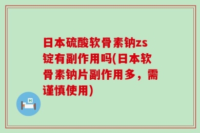 日本硫酸软骨素钠zs锭有副作用吗(日本软骨素钠片副作用多，需谨慎使用)