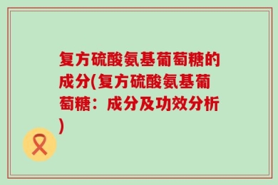 复方硫酸氨基葡萄糖的成分(复方硫酸氨基葡萄糖：成分及功效分析)