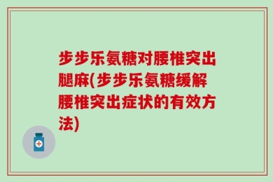 步步乐氨糖对腰椎突出腿麻(步步乐氨糖缓解腰椎突出症状的有效方法)