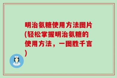 明治氨糖使用方法图片(轻松掌握明治氨糖的使用方法，一图胜千言)