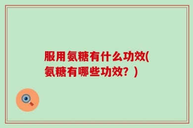服用氨糖有什么功效(氨糖有哪些功效？)