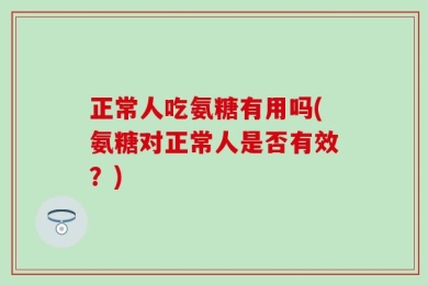 正常人吃氨糖有用吗(氨糖对正常人是否有效？)