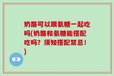 奶酪可以跟氨糖一起吃吗(奶酪和氨糖能搭配吃吗？须知搭配禁忌！)