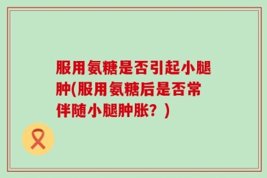 服用氨糖是否引起小腿肿(服用氨糖后是否常伴随小腿肿胀？)