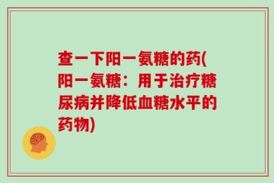 查一下阳一氨糖的药(阳一氨糖：用于治疗糖尿病并降低血糖水平的药物)