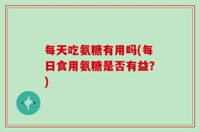 每天吃氨糖有用吗(每日食用氨糖是否有益？)