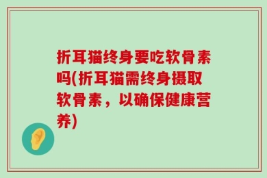 折耳猫终身要吃软骨素吗(折耳猫需终身摄取软骨素，以确保健康营养)