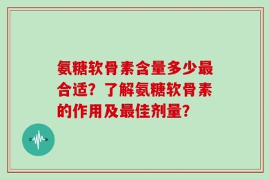 氨糖软骨素含量多少最合适？了解氨糖软骨素的作用及最佳剂量？