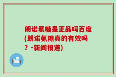 朗诺氨糖是正品吗百度(朗诺氨糖真的有效吗？-新闻报道)