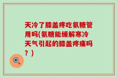 天冷了膝盖疼吃氨糖管用吗(氨糖能缓解寒冷天气引起的膝盖疼痛吗？)