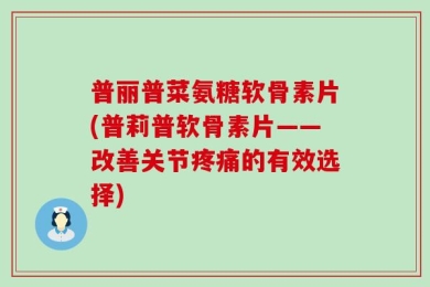 普丽普菜氨糖软骨素片(普莉普软骨素片——改善关节疼痛的有效选择)