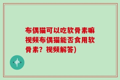 布偶猫可以吃软骨素嘛视频布偶猫能否食用软骨素？视频解答)