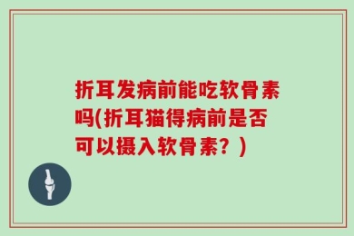 折耳发病前能吃软骨素吗(折耳猫得病前是否可以摄入软骨素？)