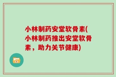 小林制药安堂软骨素(小林制药推出安堂软骨素，助力关节健康)
