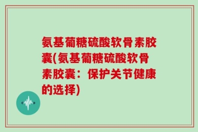 氨基葡糖硫酸软骨素胶囊(氨基葡糖硫酸软骨素胶囊：保护关节健康的选择)