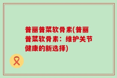 普丽普菜软骨素(普丽普菜软骨素：维护关节健康的新选择)